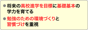 将来の高校進学を目標に基礎基本の学力を育てます。また、勉強のための環境づくりと習慣づけを重視します。