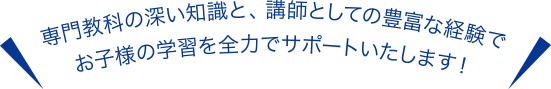 専門教科の深い知識と、講師としての豊富な経験でお子様の学習を全力でサポートいたします！