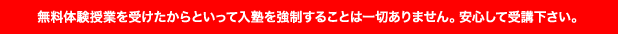 無料体験授業を受けたからといって入塾を強制することは一切ありません。安心して受講下さい。