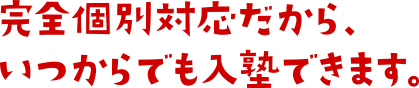 完全個別対応の塾なのでいつからでも入塾できます。