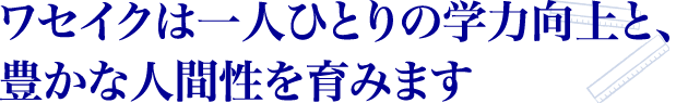 ワセイクは一人ひとりの学力向上と、豊かな人間性を育みます。